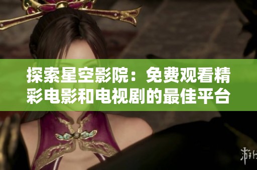 探索星空影院：免费观看精彩电影和电视剧的最佳平台