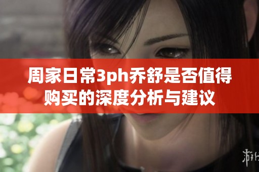 周家日常3ph乔舒是否值得购买的深度分析与建议
