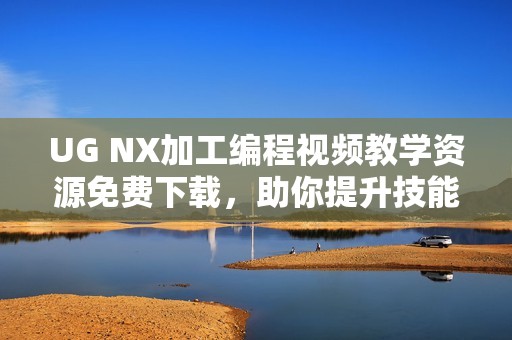 UG NX加工编程视频教学资源免费下载，助你提升技能