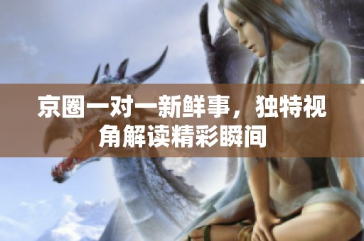 京圈一对一新鲜事，独特视角解读精彩瞬间