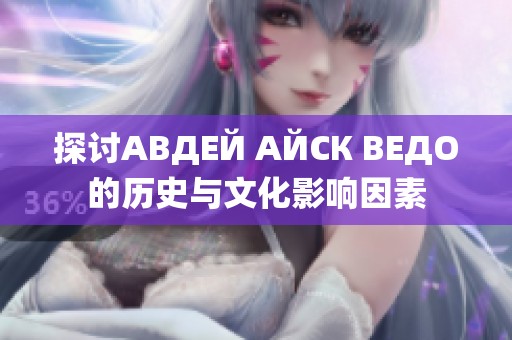 探讨АВДЕЙ АЙСК ВЕДО的历史与文化影响因素