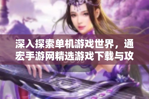 深入探索单机游戏世界，通宏手游网精选游戏下载与攻略指南