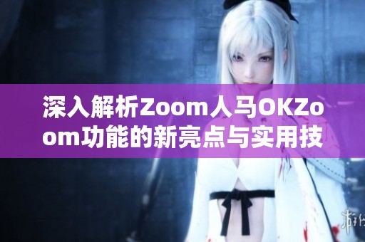 深入解析Zoom人马OKZoom功能的新亮点与实用技巧