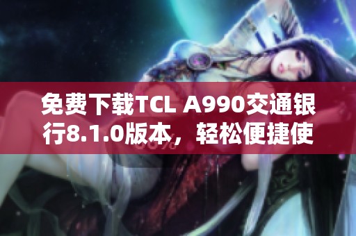 免费下载TCL A990交通银行8.1.0版本，轻松便捷使用指南