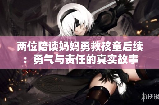 两位陪读妈妈勇救孩童后续：勇气与责任的真实故事