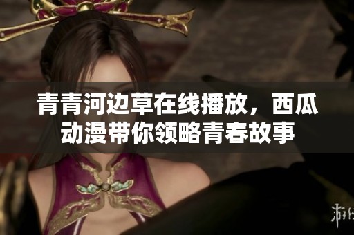 青青河边草在线播放，西瓜动漫带你领略青春故事