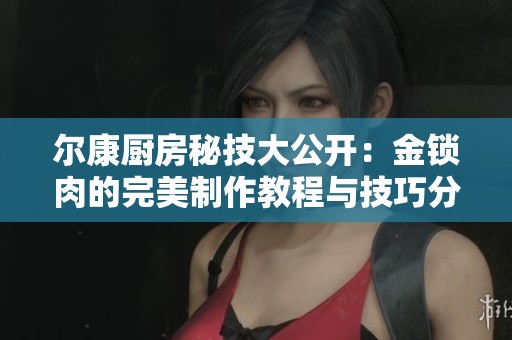 尔康厨房秘技大公开：金锁肉的完美制作教程与技巧分享
