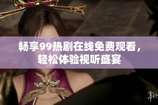 畅享99热剧在线免费观看，轻松体验视听盛宴