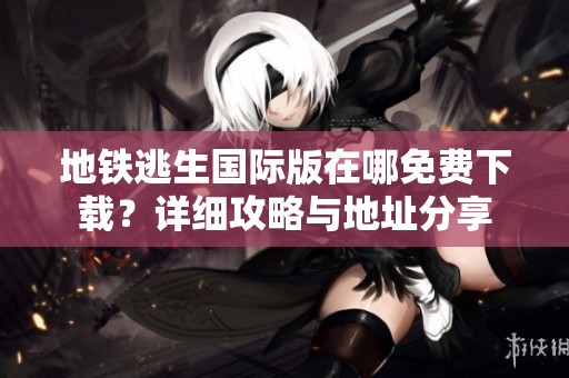 地铁逃生国际版在哪免费下载？详细攻略与地址分享