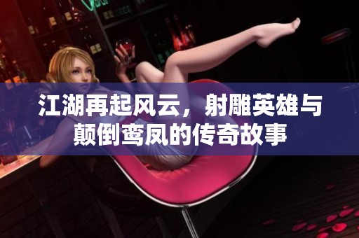 江湖再起风云，射雕英雄与颠倒鸾凤的传奇故事