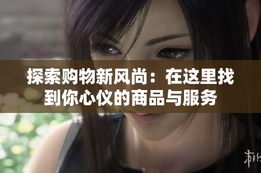 探索购物新风尚：在这里找到你心仪的商品与服务