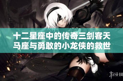 十二星座中的传奇三剑客天马座与勇敢的小龙侠的救世之旅