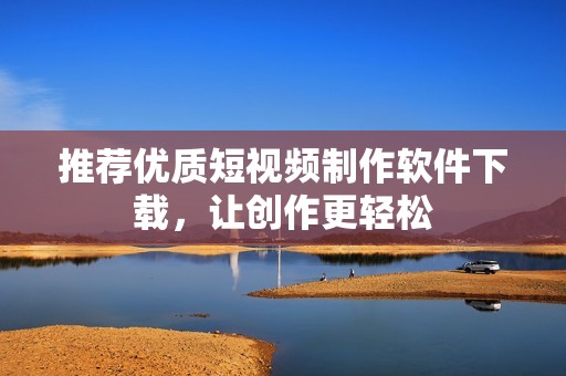 推荐优质短视频制作软件下载，让创作更轻松