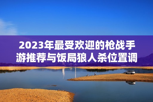 2023年最受欢迎的枪战手游推荐与饭局狼人杀位置调整攻略