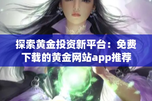 探索黄金投资新平台：免费下载的黄金网站app推荐