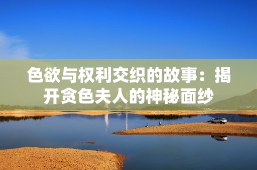 色欲与权利交织的故事：揭开贪色夫人的神秘面纱