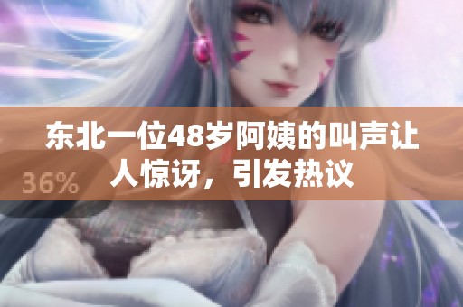东北一位48岁阿姨的叫声让人惊讶，引发热议