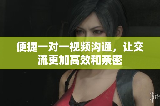 便捷一对一视频沟通，让交流更加高效和亲密