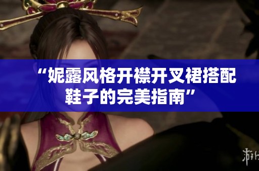 “妮露风格开襟开叉裙搭配鞋子的完美指南”