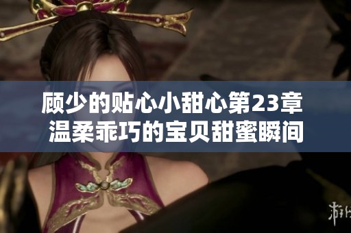 顾少的贴心小甜心第23章 温柔乖巧的宝贝甜蜜瞬间