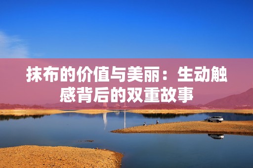 抹布的价值与美丽：生动触感背后的双重故事