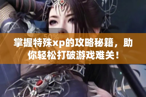 掌握特殊xp的攻略秘籍，助你轻松打破游戏难关！
