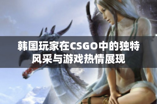 韩国玩家在CSGO中的独特风采与游戏热情展现