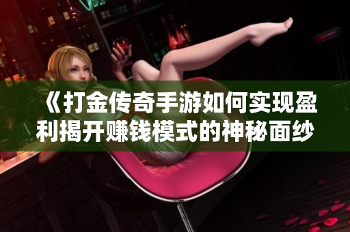 《打金传奇手游如何实现盈利揭开赚钱模式的神秘面纱》