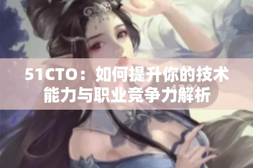 51CTO：如何提升你的技术能力与职业竞争力解析