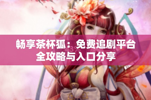 畅享茶杯狐：免费追剧平台全攻略与入口分享