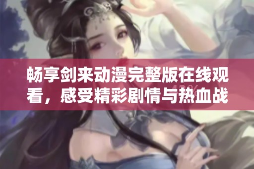 畅享剑来动漫完整版在线观看，感受精彩剧情与热血战斗