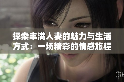 探索丰满人妻的魅力与生活方式：一场精彩的情感旅程
