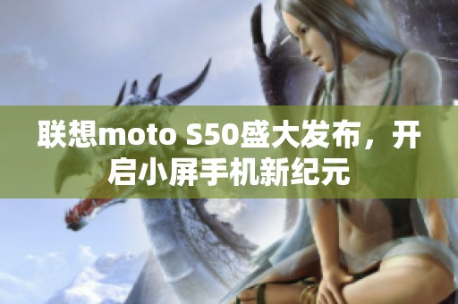 联想moto S50盛大发布，开启小屏手机新纪元
