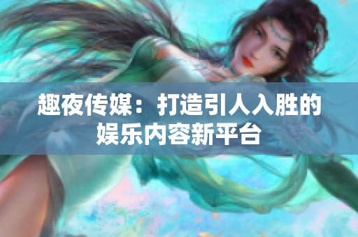 趣夜传媒：打造引人入胜的娱乐内容新平台