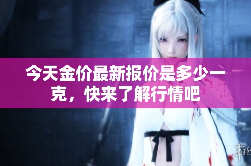 今天金价最新报价是多少一克，快来了解行情吧