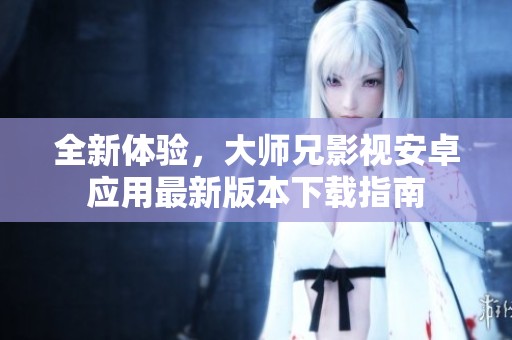 全新体验，大师兄影视安卓应用最新版本下载指南