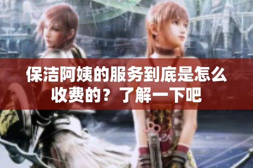 保洁阿姨的服务到底是怎么收费的？了解一下吧