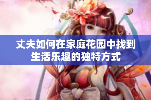 丈夫如何在家庭花园中找到生活乐趣的独特方式