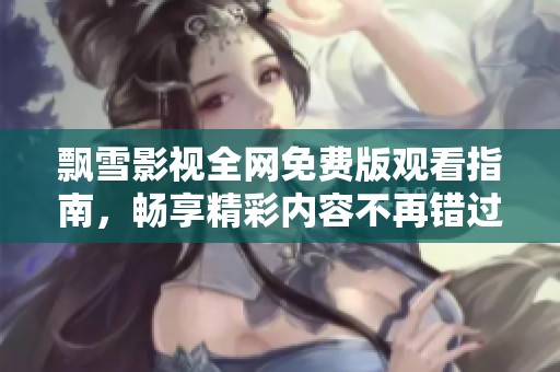 飘雪影视全网免费版观看指南，畅享精彩内容不再错过