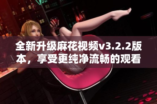 全新升级麻花视频v3.2.2版本，享受更纯净流畅的观看体验