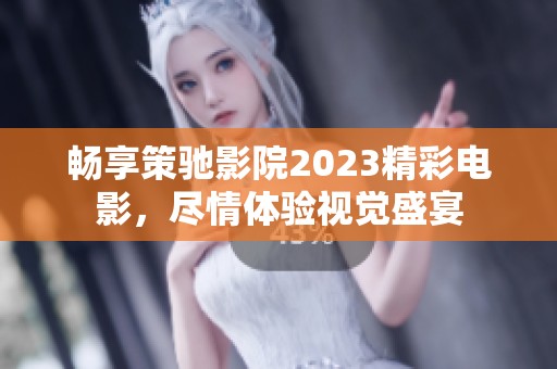 畅享策驰影院2023精彩电影，尽情体验视觉盛宴