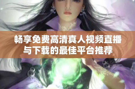 畅享免费高清真人视频直播与下载的最佳平台推荐