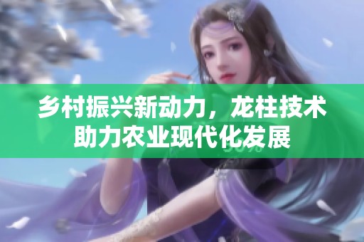 乡村振兴新动力，龙柱技术助力农业现代化发展