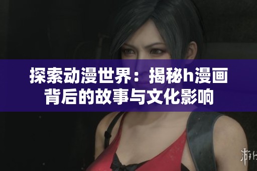 探索动漫世界：揭秘h漫画背后的故事与文化影响
