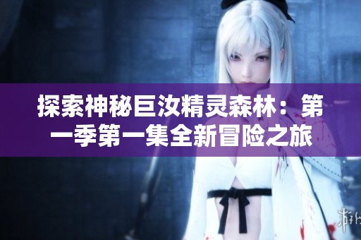 探索神秘巨汝精灵森林：第一季第一集全新冒险之旅