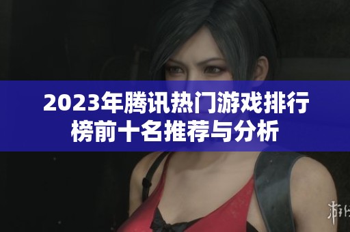 2023年腾讯热门游戏排行榜前十名推荐与分析