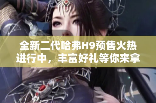 全新二代哈弗H9预售火热进行中，丰富好礼等你来拿！