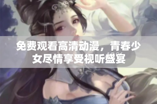 免费观看高清动漫，青春少女尽情享受视听盛宴