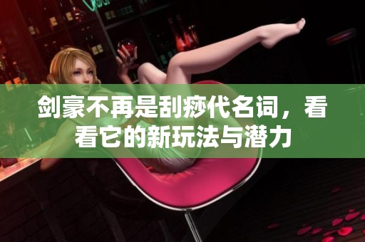 剑豪不再是刮痧代名词，看看它的新玩法与潜力