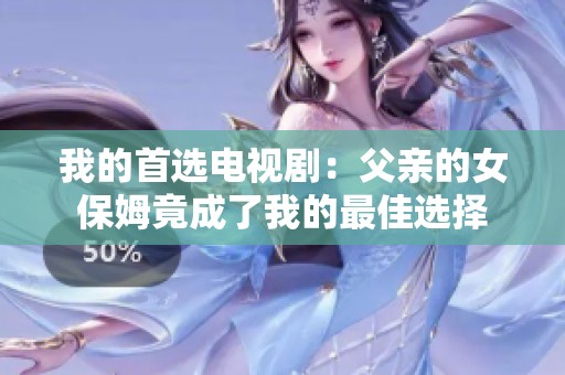 我的首选电视剧：父亲的女保姆竟成了我的最佳选择